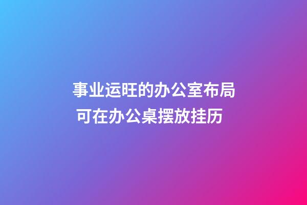 事业运旺的办公室布局 可在办公桌摆放挂历